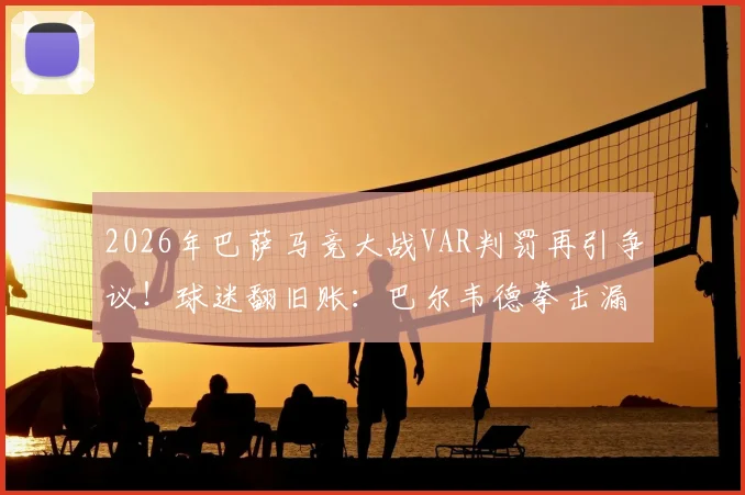 2026年巴萨马竞大战VAR判罚再引争议！球迷翻旧账：巴尔韦德拳击漏判成导火索