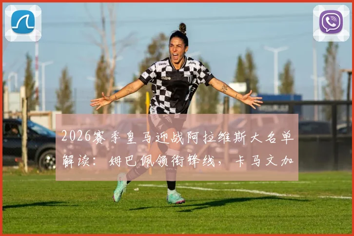 2026赛季皇马迎战阿拉维斯大名单解读：姆巴佩领衔锋线，卡马文加回归中场，贝林厄姆出战成关键看点